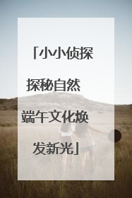 小小侦探探秘自然 端午文化焕发新光