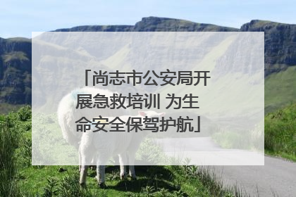 尚志市公安局开展急救培训 为生命安全保驾护航