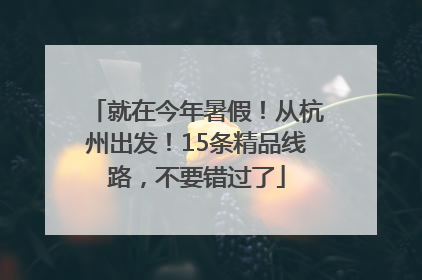 就在今年暑假！从杭州出发！15条精品线路，不要错过了