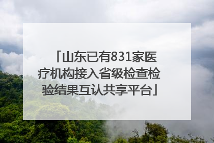 山东已有831家医疗机构接入省级检查检验结果互认共享平台