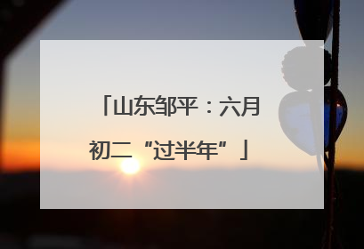 山东邹平：六月初二“过半年”