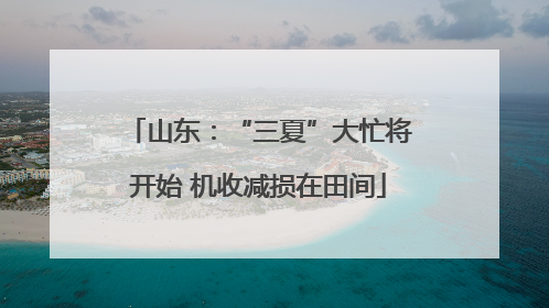 山东：“三夏”大忙将开始 机收减损在田间