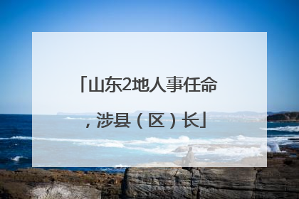 山东2地人事任命，涉县（区）长