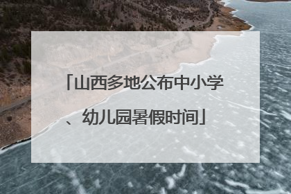 山西多地公布中小学、幼儿园暑假时间