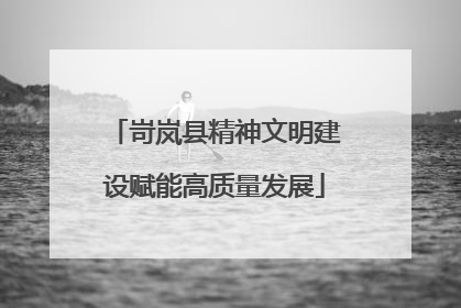 岢岚县精神文明建设赋能高质量发展
