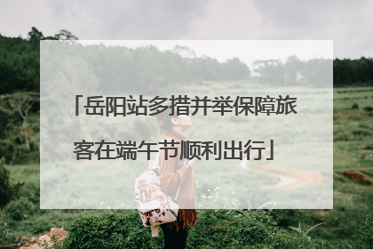 岳阳站多措并举保障旅客在端午节顺利出行
