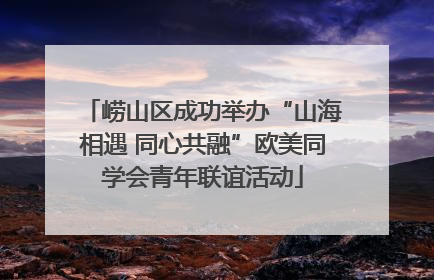 崂山区成功举办“山海相遇 同心共融”欧美同学会青年联谊活动