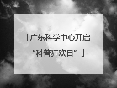 广东科学中心开启“科普狂欢日”