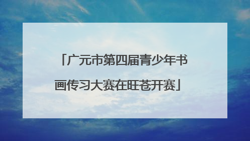 广元市第四届青少年书画传习大赛在旺苍开赛