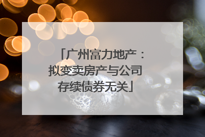 广州富力地产：拟变卖房产与公司存续债券无关