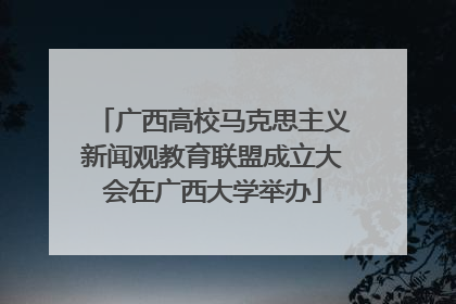 广西高校马克思主义新闻观教育联盟成立大会在广西大学举办