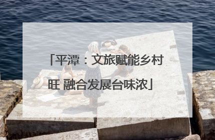 平潭：文旅赋能乡村旺 融合发展台味浓