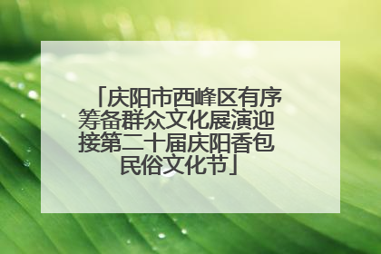 庆阳市西峰区有序筹备群众文化展演迎接第二十届庆阳香包民俗文化节