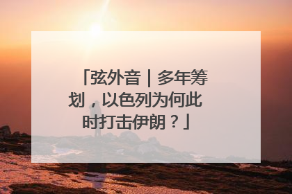 弦外音｜多年筹划，以色列为何此时打击伊朗？