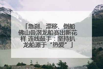 急刹、漂移、倒船 佛山叠滘龙船赛出新花样 连线鼓手：坚持扒龙船源于“热爱”