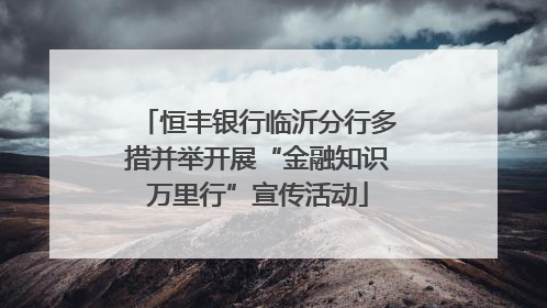 恒丰银行临沂分行多措并举开展“金融知识万里行”宣传活动