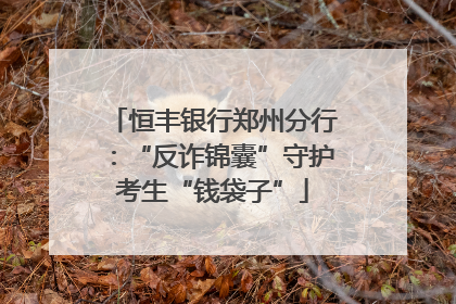 恒丰银行郑州分行：“反诈锦囊”守护考生“钱袋子”