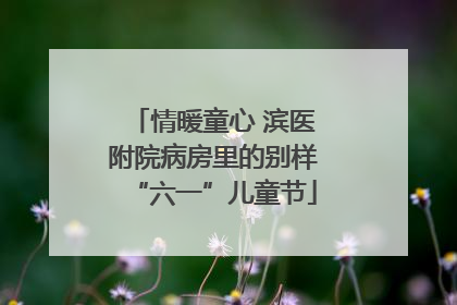 情暖童心 滨医附院病房里的别样“六一”儿童节