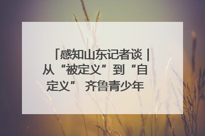 感知山东记者谈｜从“被定义”到“自定义” 齐鲁青少年书写时代新篇