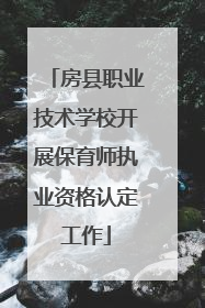 房县职业技术学校开展保育师执业资格认定工作