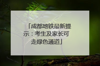成都地铁最新提示：考生及家长可走绿色通道