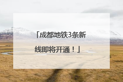 成都地铁3条新线即将开通！