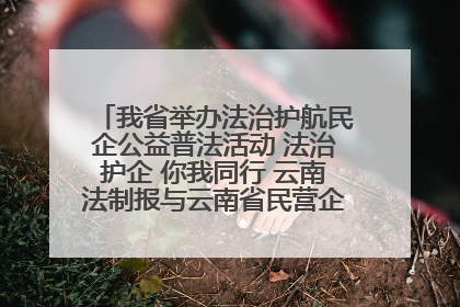 我省举办法治护航民企公益普法活动 法治护企 你我同行 云南法制报与云南省民营企业家协会携手共建“媒体+协会+企业”法治服务生态圈