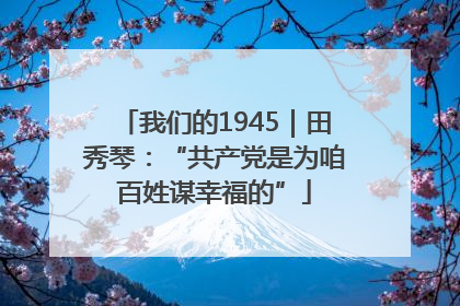 我们的1945｜田秀琴：“共产党是为咱百姓谋幸福的”