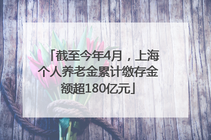 截至今年4月，上海个人养老金累计缴存金额超180亿元