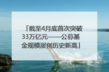 截至4月底首次突破33万亿元——公募基金规模屡创历史新高