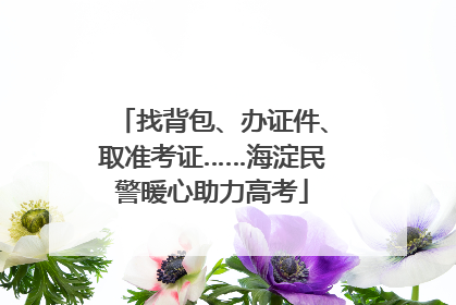 找背包、办证件、取准考证……海淀民警暖心助力高考