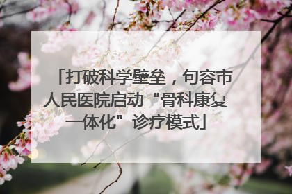 打破科学壁垒，句容市人民医院启动“骨科康复一体化”诊疗模式