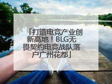 打造电竞产业创新高地！BLG无畏契约电竞战队落户广州花都