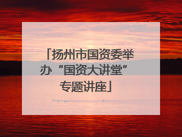 扬州市国资委举办“国资大讲堂” 专题讲座