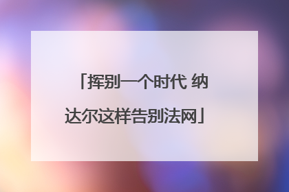 挥别一个时代 纳达尔这样告别法网