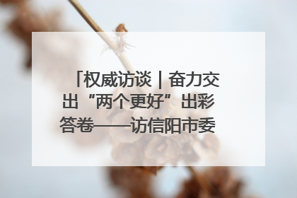 权威访谈｜奋力交出“两个更好”出彩答卷——访信阳市委书记蔡松涛