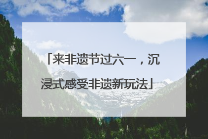 来非遗节过六一，沉浸式感受非遗新玩法