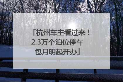 杭州车主看过来！2.3万个泊位停车包月明起开办