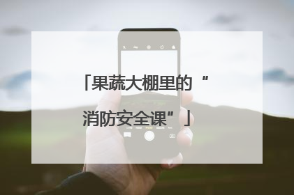 果蔬大棚里的“消防安全课”