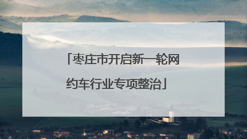枣庄市开启新一轮网约车行业专项整治