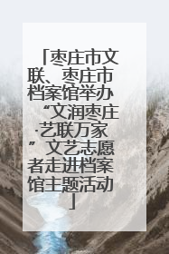枣庄市文联、枣庄市档案馆举办“文润枣庄·艺联万家”文艺志愿者走进档案馆主题活动