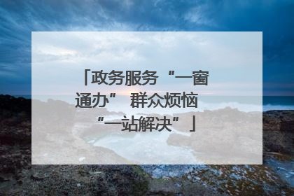 政务服务“一窗通办” 群众烦恼“一站解决”