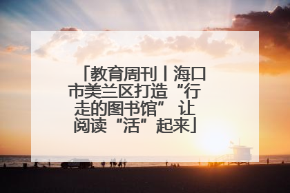 教育周刊丨海口市美兰区打造“行走的图书馆” 让阅读“活”起来