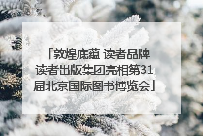 敦煌底蕴 读者品牌 读者出版集团亮相第31届北京国际图书博览会