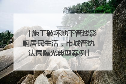 施工破坏地下管线影响居民生活，市城管执法局曝光典型案例