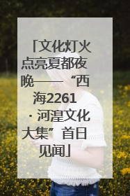 文化灯火点亮夏都夜晚——“西海2261・河湟文化大集”首日见闻