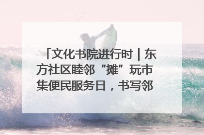 文化书院进行时｜东方社区睦邻“摊”玩市集便民服务日，书写邻里共生新篇章
