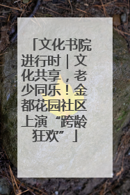 文化书院进行时｜文化共享，老少同乐！金都花园社区上演“跨龄狂欢”