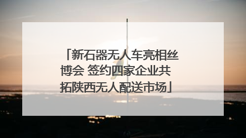 新石器无人车亮相丝博会 签约四家企业共拓陕西无人配送市场