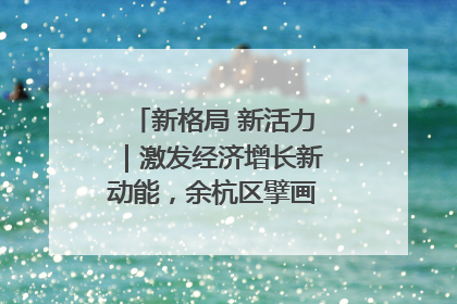 新格局 新活力｜激发经济增长新动能，余杭区擘画消费市场新布局